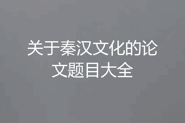 关于秦汉文化的论文题目大全