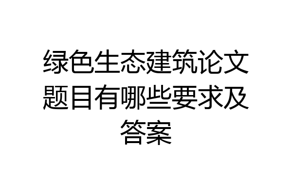 绿色生态建筑论文题目有哪些要求及答案