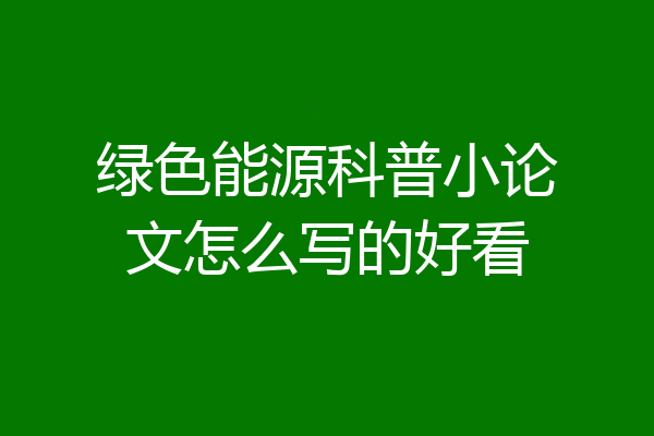 绿色能源科普小论文怎么写的好看