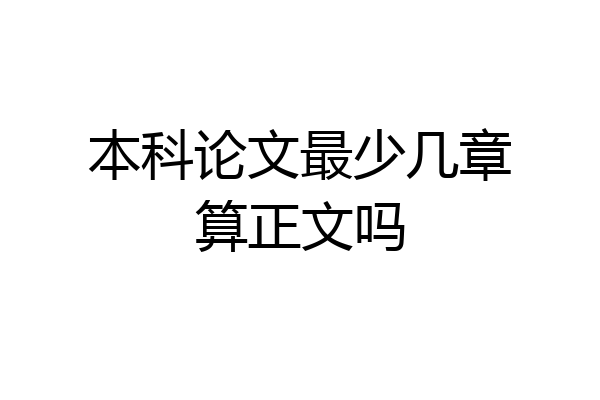 本科论文最少几章算正文吗