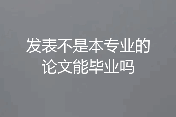 发表不是本专业的论文能毕业吗