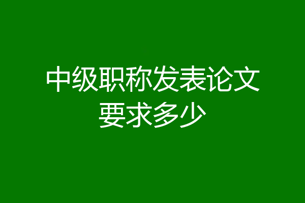 中级职称发表论文要求多少