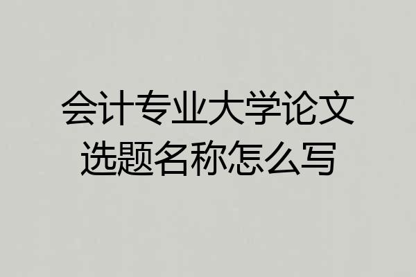 会计专业大学论文选题名称怎么写