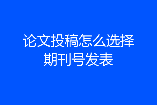 论文投稿怎么选择期刊号发表