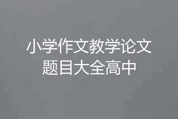小学作文教学论文题目大全高中