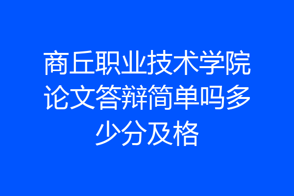 商丘职业技术学院论文答辩简单吗多少分及格