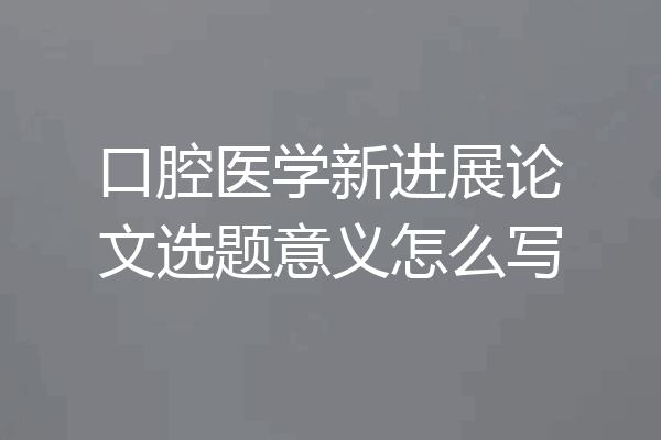 口腔医学新进展论文选题意义怎么写