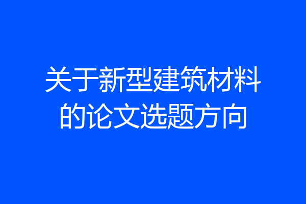 关于新型建筑材料的论文选题方向