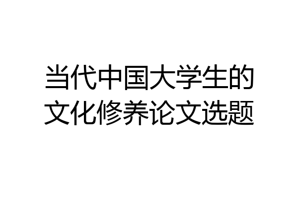 当代中国大学生的文化修养论文选题
