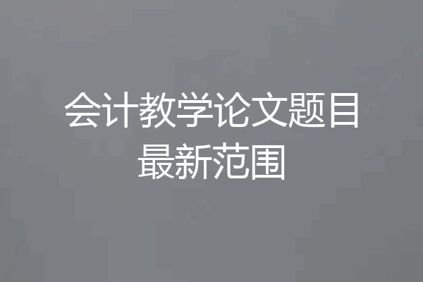 会计教学论文题目最新范围