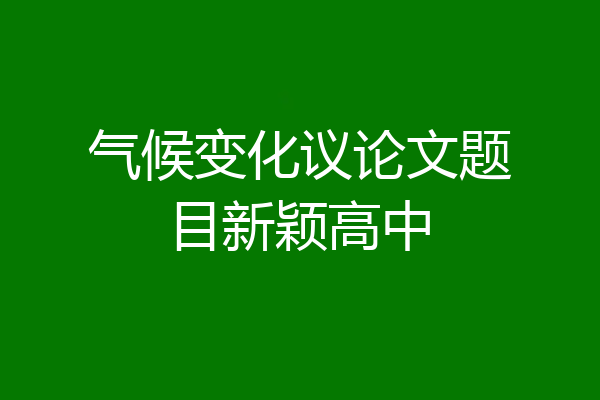 气候变化议论文题目新颖高中