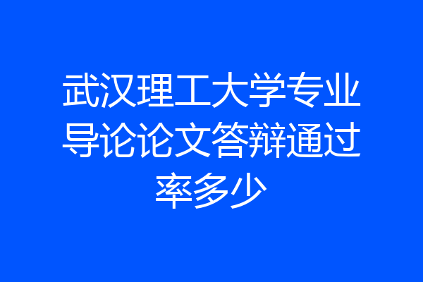 武汉理工大学专业导论论文答辩通过率多少