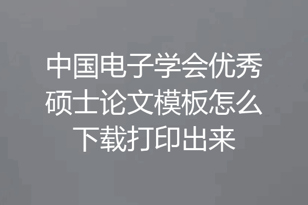 中国电子学会优秀硕士论文模板怎么下载打印出来
