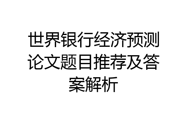 世界银行经济预测论文题目推荐及答案解析