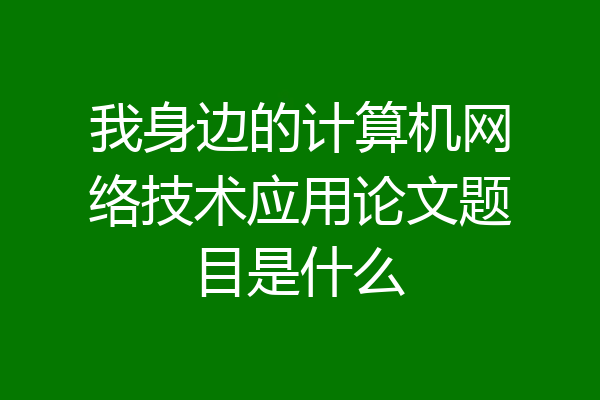 我身边的计算机网络技术应用论文题目是什么