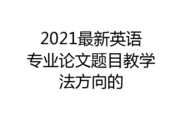 2021最新英语专业论文题目教学法方向的