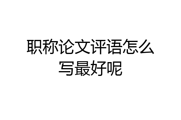 职称论文评语怎么写最好呢