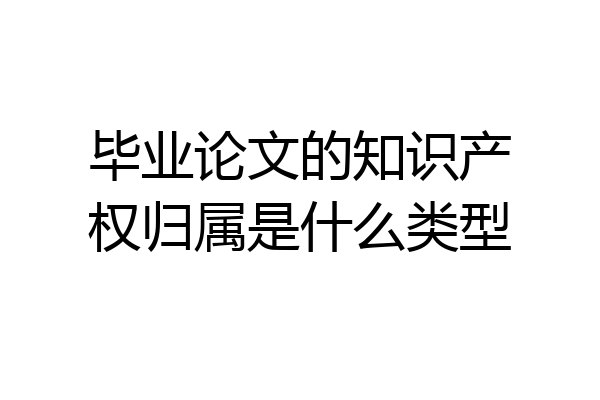毕业论文的知识产权归属是什么类型