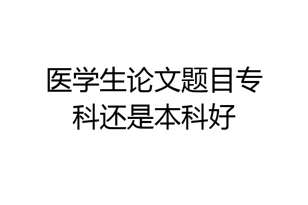 医学生论文题目专科还是本科好