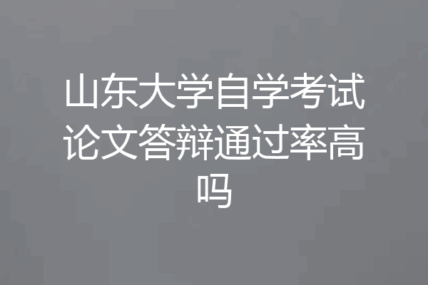 山东大学自学考试论文答辩通过率高吗