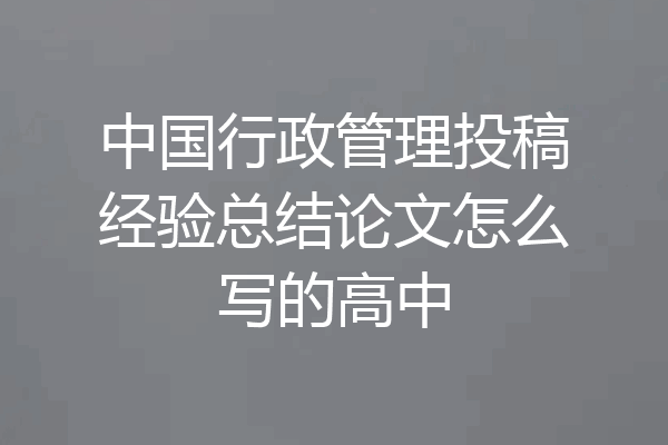 中国行政管理投稿经验总结论文怎么写的高中