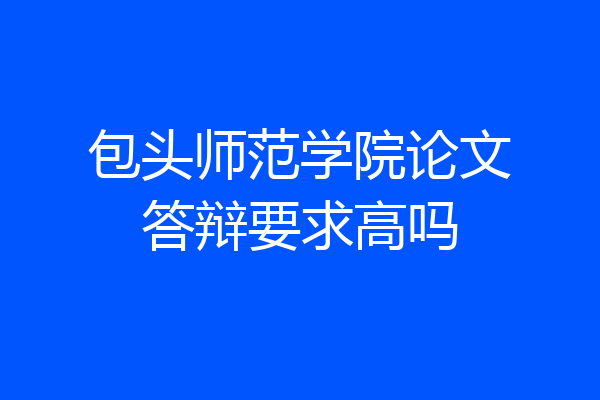 包头师范学院论文答辩要求高吗