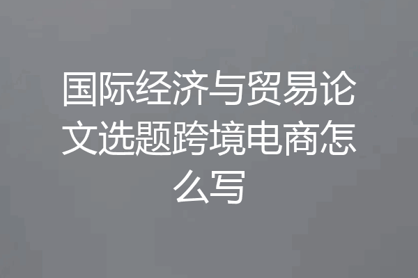 国际经济与贸易论文选题跨境电商怎么写