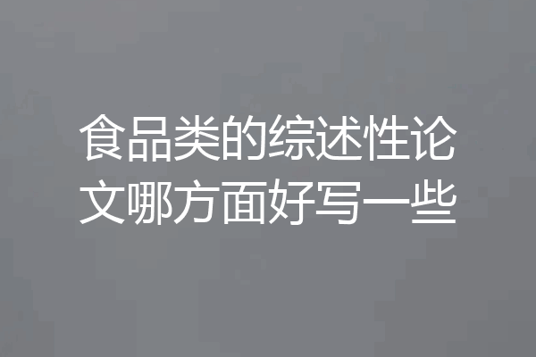 食品类的综述性论文哪方面好写一些