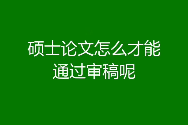 硕士论文怎么才能通过审稿呢