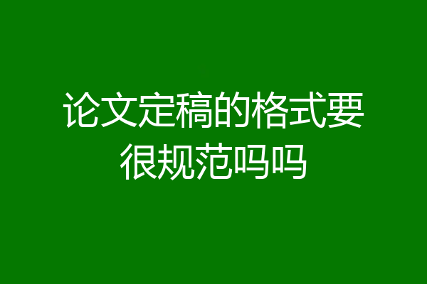 论文定稿的格式要很规范吗吗