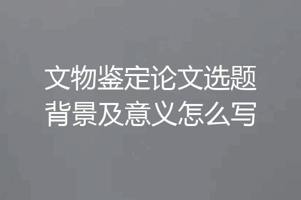 文物鉴定论文选题背景及意义怎么写