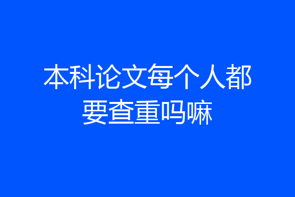 本科论文每个人都要查重吗嘛