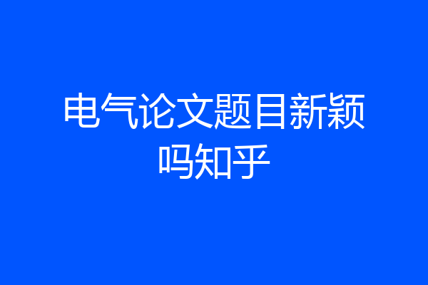 电气论文题目新颖吗知乎