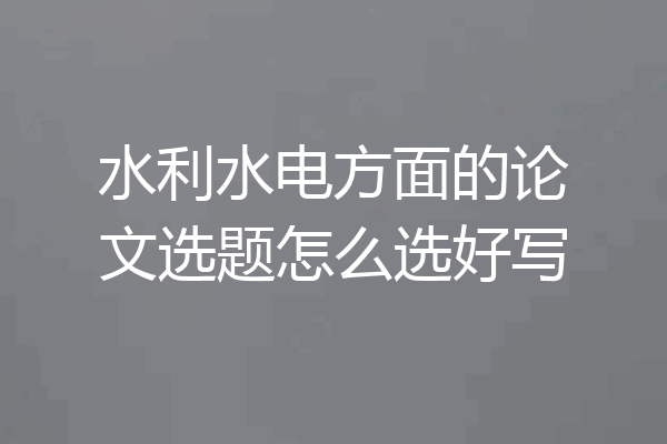 水利水电方面的论文选题怎么选好写