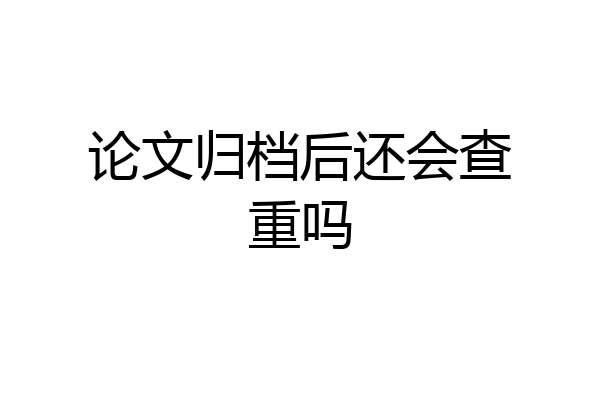 论文归档后还会查重吗