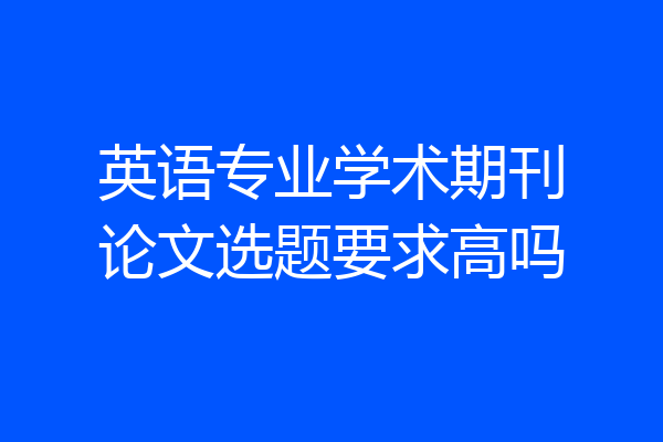 英语专业学术期刊论文选题要求高吗