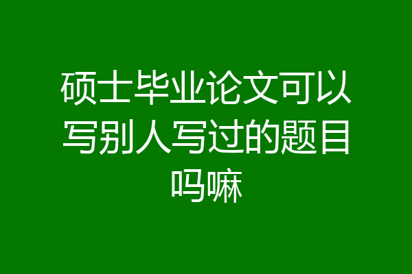 硕士毕业论文可以写别人写过的题目吗嘛