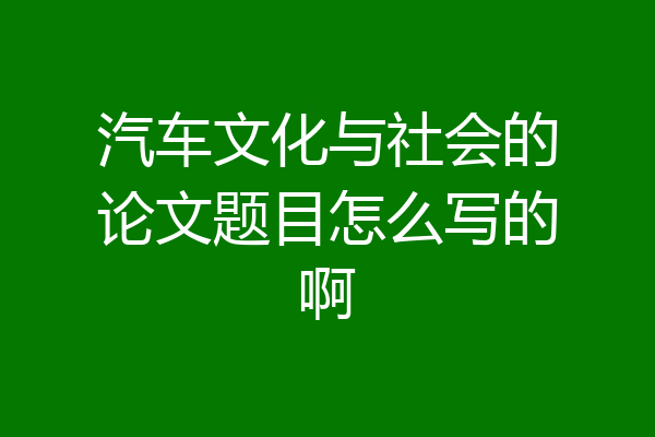 汽车文化与社会的论文题目怎么写的啊