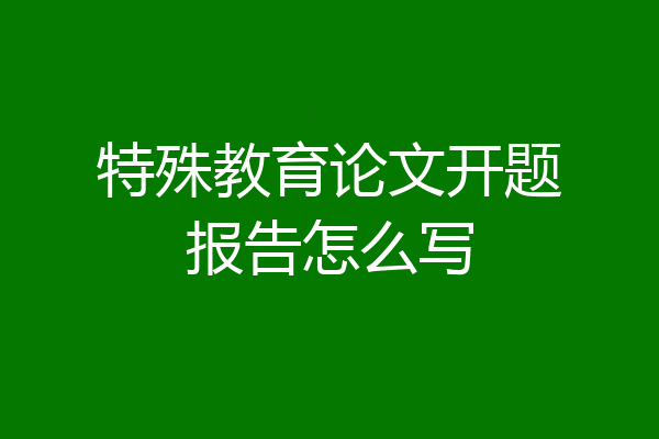 特殊教育论文开题报告怎么写