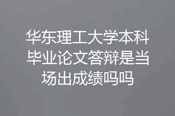 华东理工大学本科毕业论文答辩是当场出成绩吗吗
