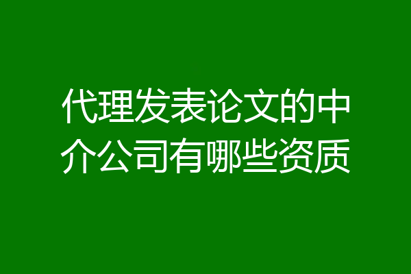 代理发表论文的中介公司有哪些资质
