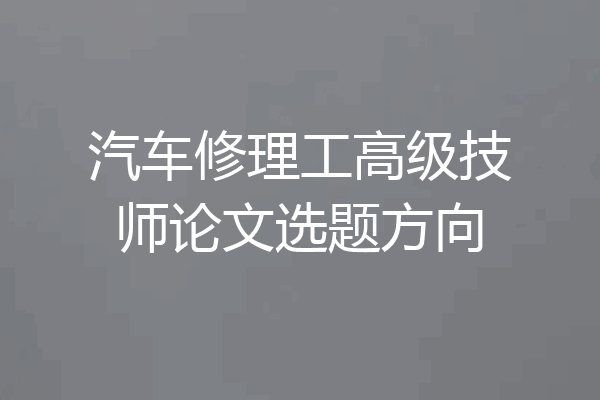 汽车修理工高级技师论文选题方向