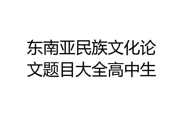 东南亚民族文化论文题目大全高中生