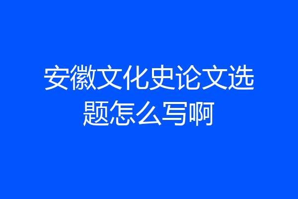 安徽文化史论文选题怎么写啊