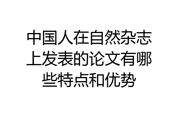 中国人在自然杂志上发表的论文有哪些特点和优势