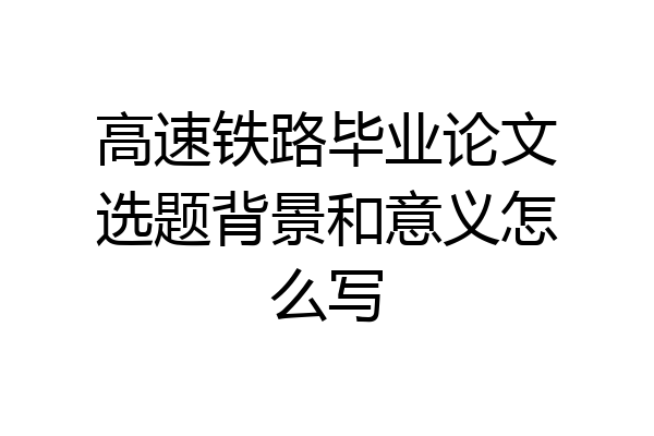 高速铁路毕业论文选题背景和意义怎么写
