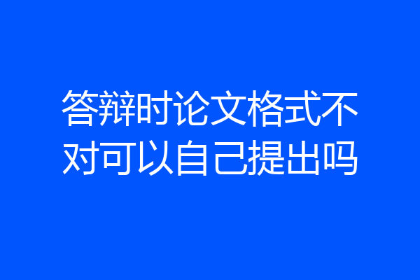 答辩时论文格式不对可以自己提出吗