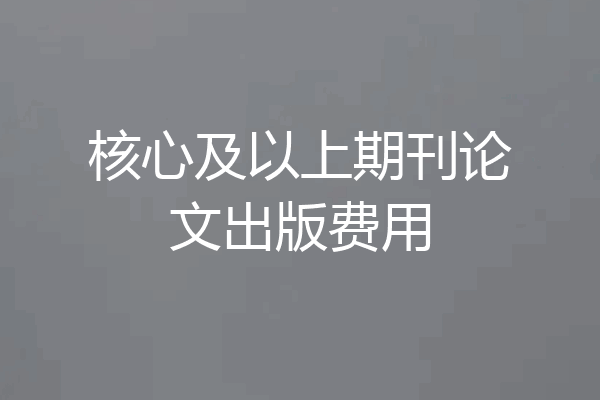 核心及以上期刊论文出版费用