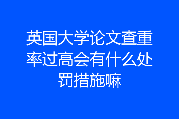 英国大学论文查重率过高会有什么处罚措施嘛