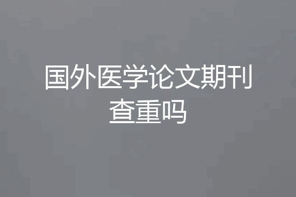 国外医学论文期刊查重吗